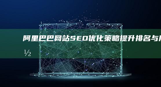 阿里巴巴网站SEO优化策略：提升排名与用户体验